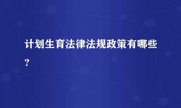 计划生育法律法规政策有哪些？