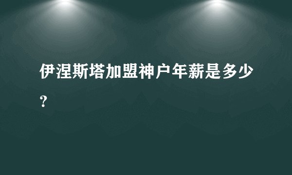 伊涅斯塔加盟神户年薪是多少？