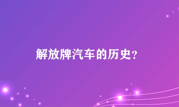 解放牌汽车的历史?