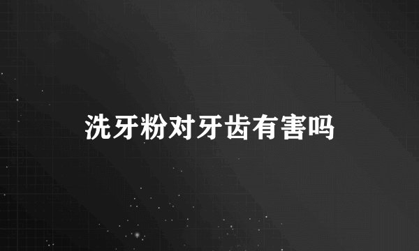 洗牙粉对牙齿有害吗