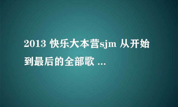 2013 快乐大本营sjm 从开始到最后的全部歌 尤其是搬椅子呢部分 谢谢