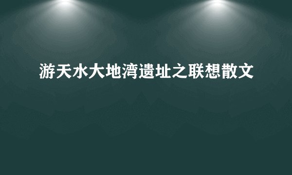 游天水大地湾遗址之联想散文