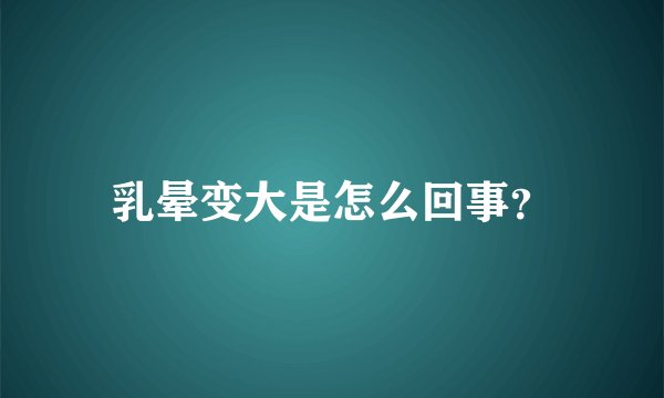 乳晕变大是怎么回事？