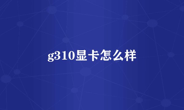 g310显卡怎么样