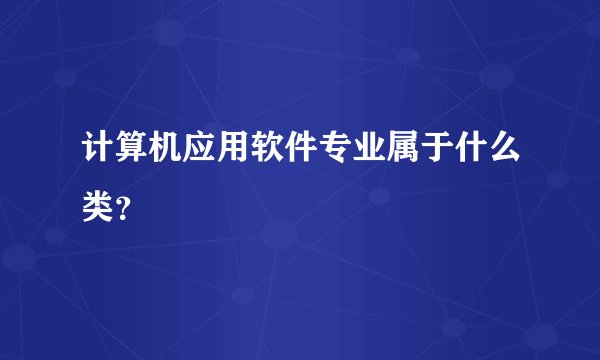 计算机应用软件专业属于什么类？