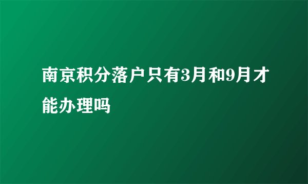 南京积分落户只有3月和9月才能办理吗