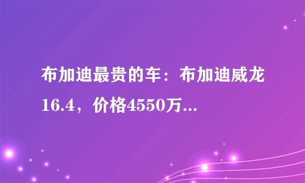 布加迪最贵的车：布加迪威龙16.4，价格4550万(时速达430km/h)