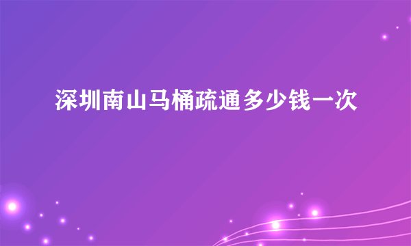 深圳南山马桶疏通多少钱一次