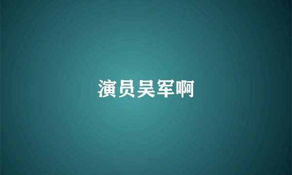 演员吴军啊
