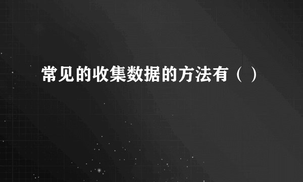 常见的收集数据的方法有（）