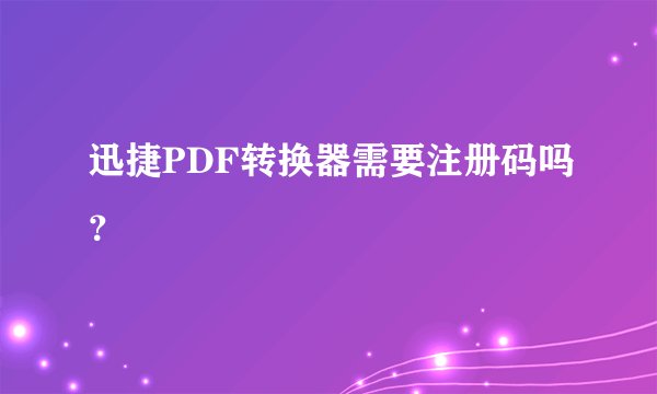 迅捷PDF转换器需要注册码吗？