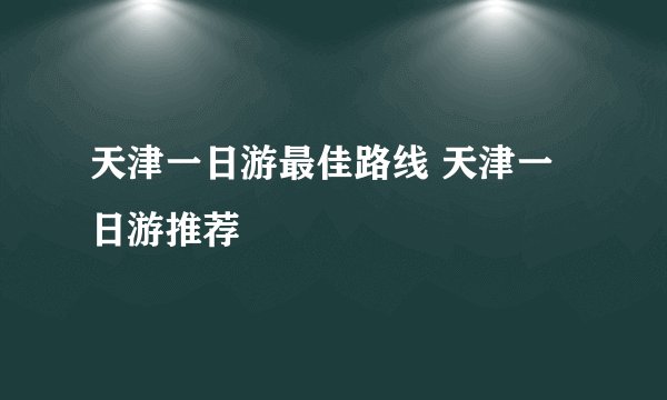 天津一日游最佳路线 天津一日游推荐