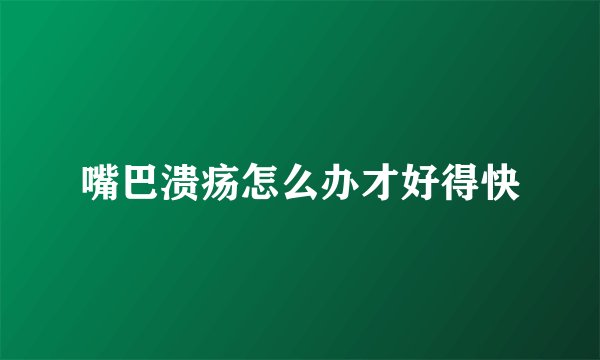 嘴巴溃疡怎么办才好得快