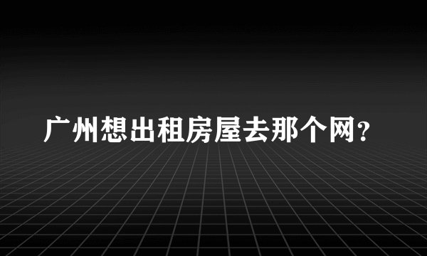 广州想出租房屋去那个网？