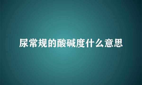 尿常规的酸碱度什么意思