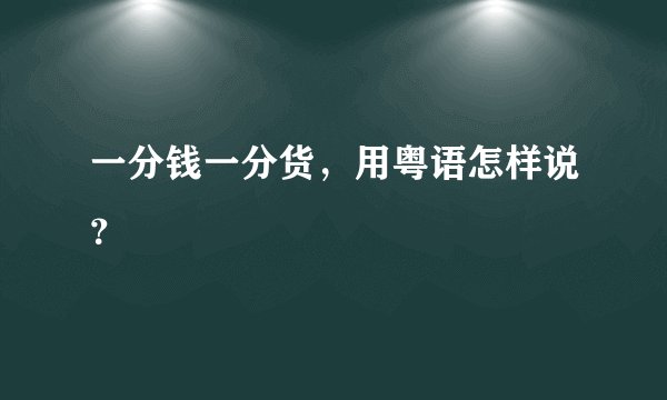一分钱一分货，用粤语怎样说？