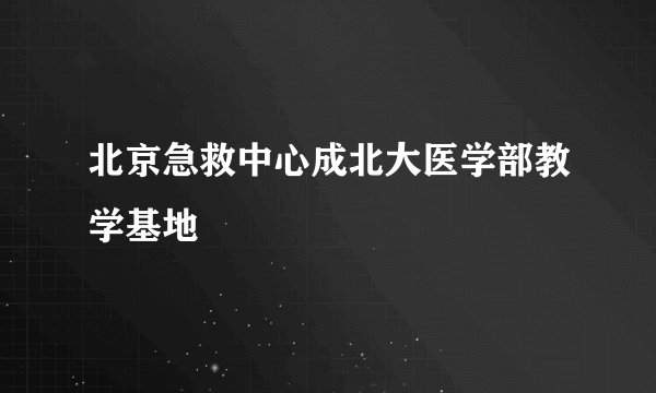 北京急救中心成北大医学部教学基地