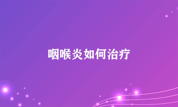 咽喉炎如何治疗