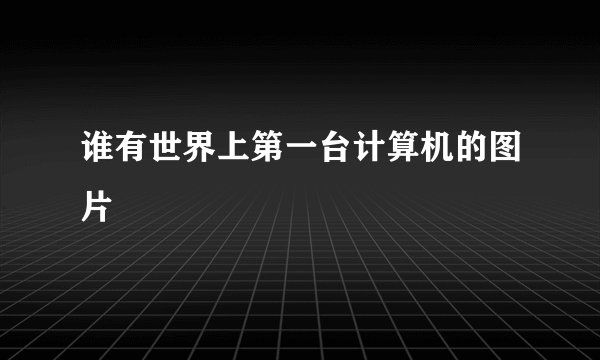 谁有世界上第一台计算机的图片