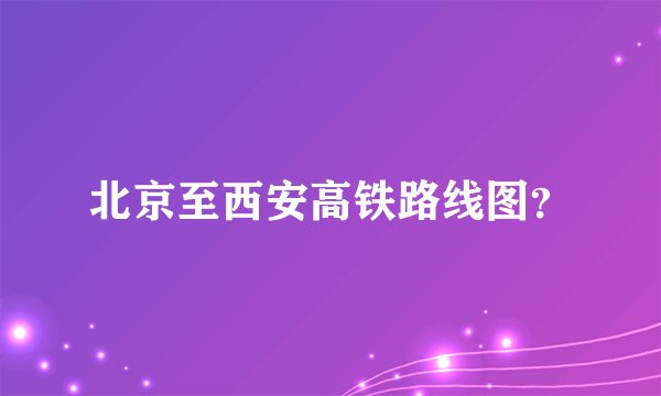北京至西安高铁路线图？