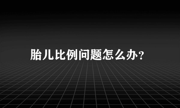 胎儿比例问题怎么办？