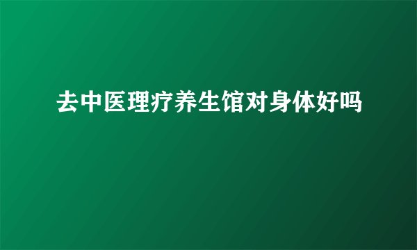 去中医理疗养生馆对身体好吗