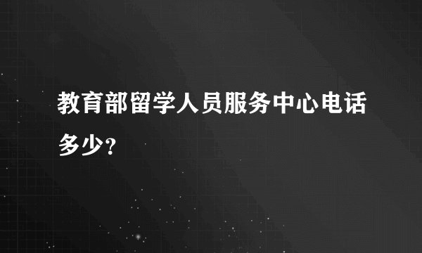 教育部留学人员服务中心电话多少？
