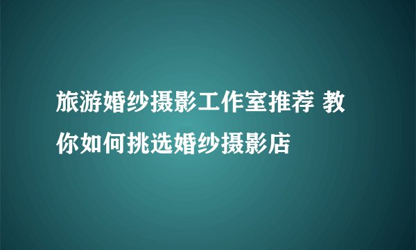 旅游婚纱摄影工作室推荐 教你如何挑选婚纱摄影店