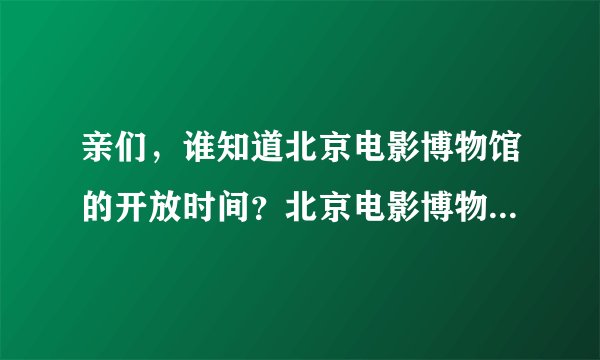 亲们,谁知道北京电影博物馆的开放时间?北京电影博物馆在哪里?北京电影博物馆的票价是多少?谢谢亲啦