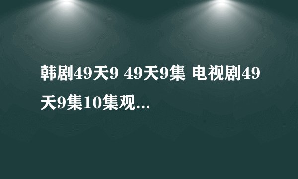 韩剧49天9 49天9集 电视剧49天9集10集观看 49天分集剧情