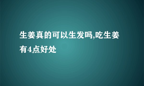 生姜真的可以生发吗,吃生姜有4点好处