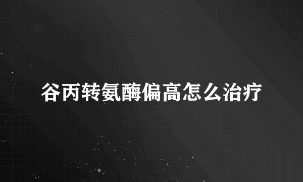 谷丙转氨酶偏高怎么治疗