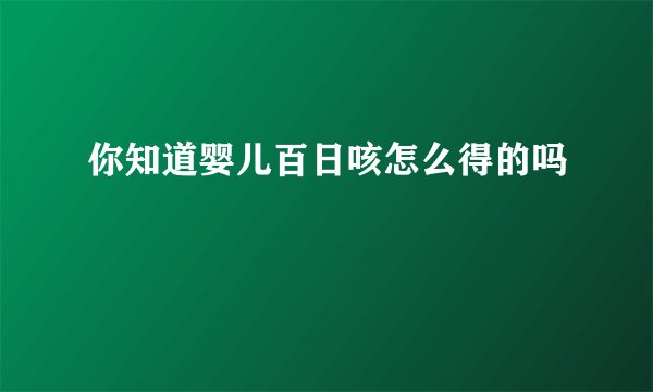 你知道婴儿百日咳怎么得的吗