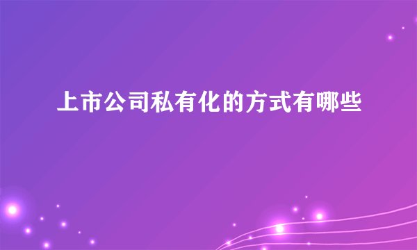 上市公司私有化的方式有哪些