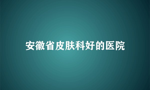 安徽省皮肤科好的医院