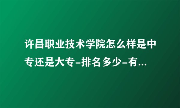 许昌职业技术学院怎么样是中专还是大专-排名多少-有哪些特色专业怎么样？