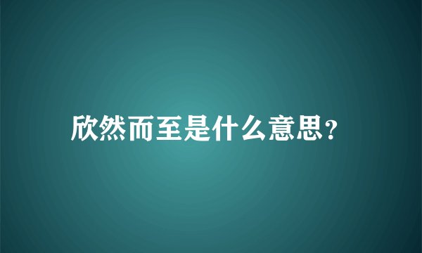 欣然而至是什么意思？