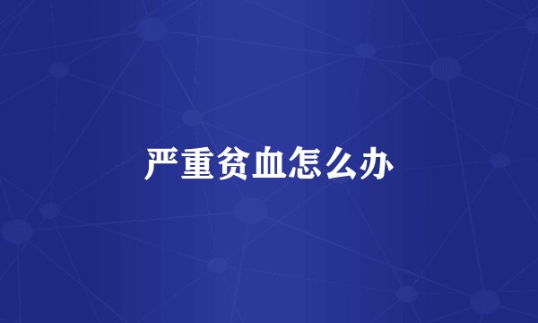 严重贫血怎么办