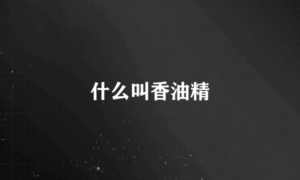 什么叫香油精