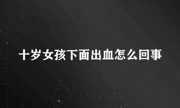 十岁女孩下面出血怎么回事
