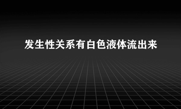 发生性关系有白色液体流出来