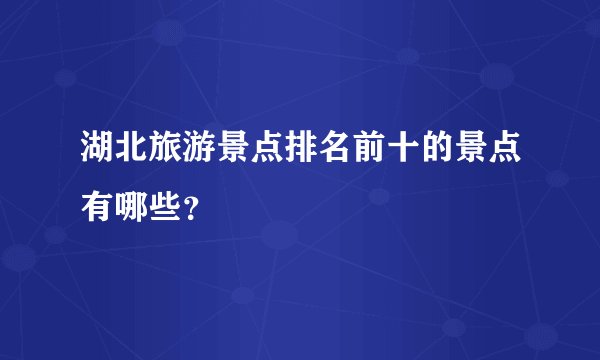 湖北旅游景点排名前十的景点有哪些？