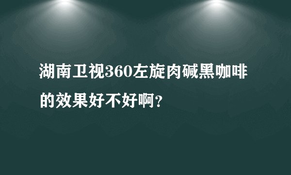湖南卫视360左旋肉碱黑咖啡的效果好不好啊?