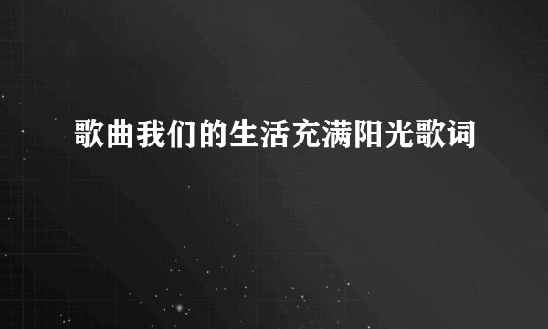 歌曲我们的生活充满阳光歌词
