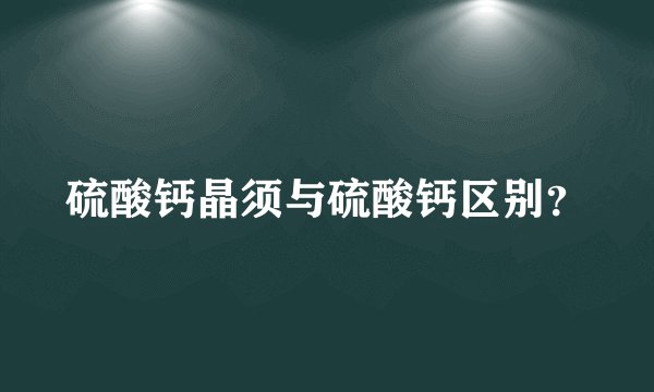 硫酸钙晶须与硫酸钙区别?