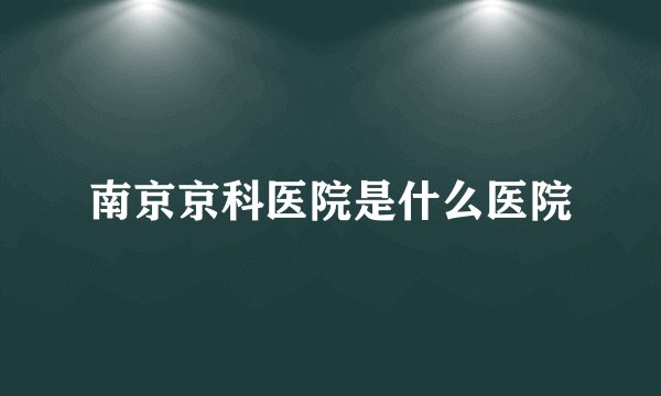 南京京科医院是什么医院