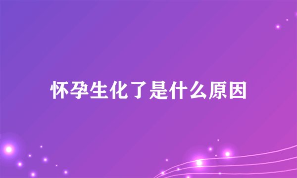 怀孕生化了是什么原因
