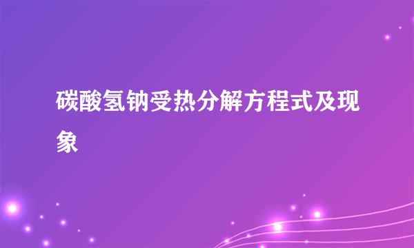 碳酸氢钠受热分解方程式及现象