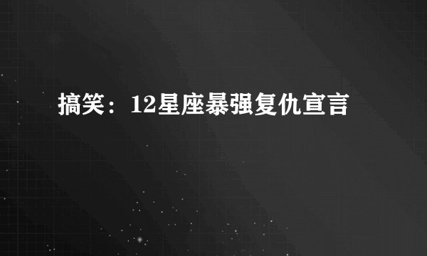 搞笑:12星座暴强复仇宣言