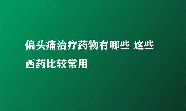 偏头痛治疗药物有哪些 这些西药比较常用